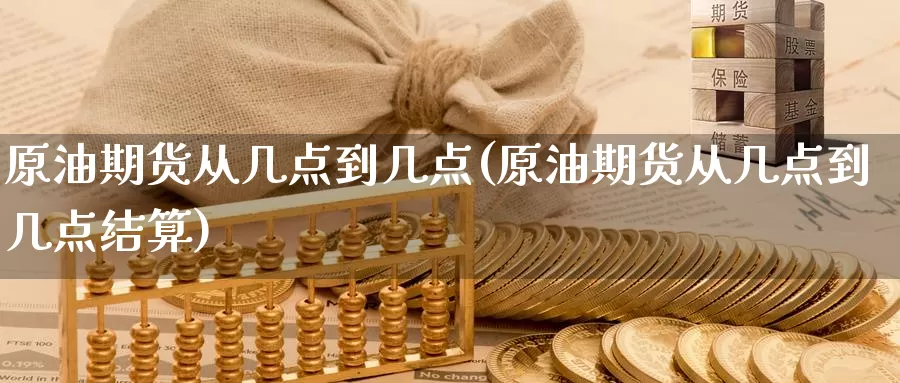 原油期货从几点到几点(原油期货从几点到几点结算)_https://www.wenchangxx.com_国际期货_第1张