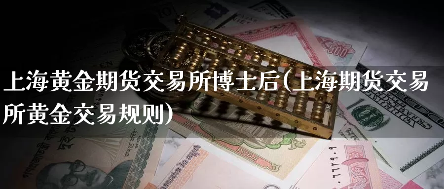 上海黄金期货交易所博士后(上海期货交易所黄金交易规则)_https://www.wenchangxx.com_德指期货_第1张