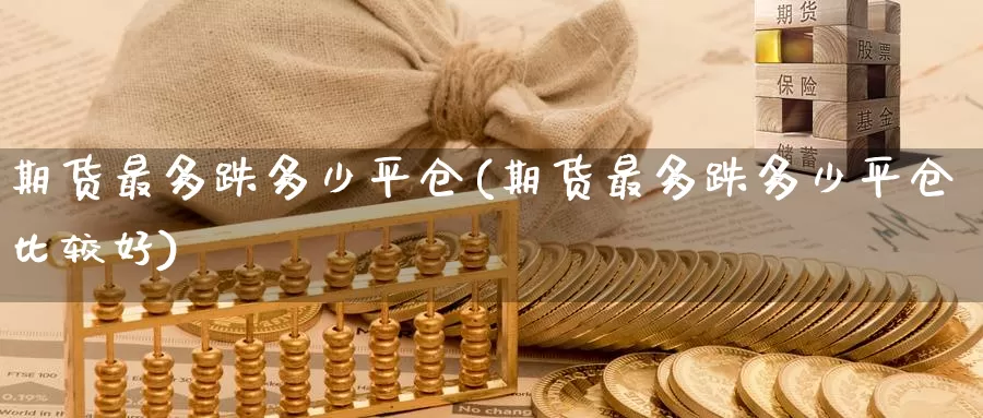 期货最多跌多少平仓(期货最多跌多少平仓比较好)_https://www.wenchangxx.com_期货行情_第1张