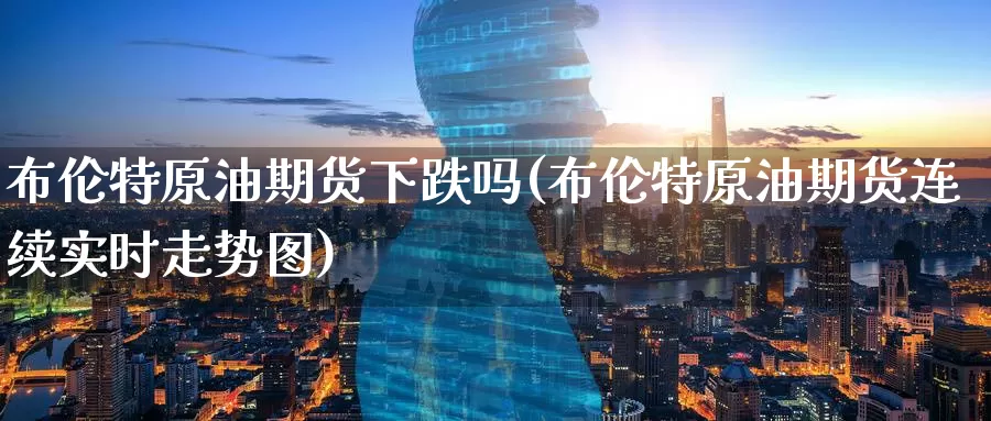 布伦特原油期货下跌吗(布伦特原油期货连续实时走势图)_https://www.wenchangxx.com_国际期货_第1张