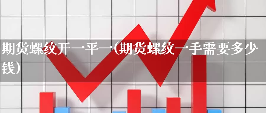 期货螺纹开一平一(期货螺纹一手需要多少钱)_https://www.wenchangxx.com_期货平台_第1张