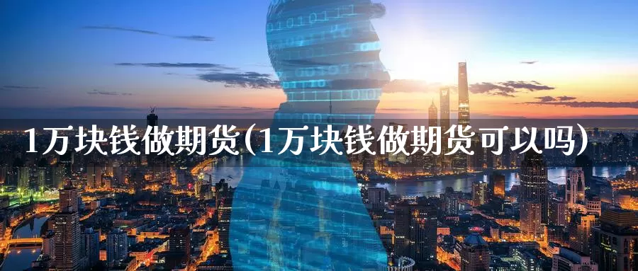 1万块钱做期货(1万块钱做期货可以吗)_期货行情_第1张_国际期货交易平台 1万块钱做期货(1万块钱做期货可以吗)_https://www.wenchangxx.com_期货行情_第1张