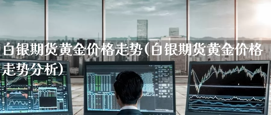白银期货黄金价格走势(白银期货黄金价格走势分析)_德指期货_第1张_国际期货交易平台 白银期货黄金价格走势(白银期货黄金价格走势分析)_https://www.wenchangxx.com_德指期货_第1张