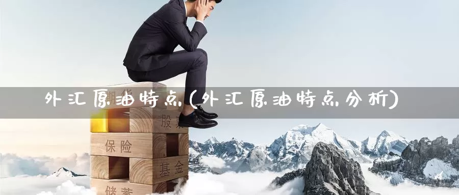 外汇原油特点(外汇原油特点分析)_https://www.wenchangxx.com_国际期货_第1张