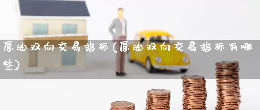 原油双向交易指标(原油双向交易指标有哪些)_期货行情_第1张_国际期货交易平台 原油双向交易指标(原油双向交易指标有哪些)_https://www.wenchangxx.com_期货行情_第1张