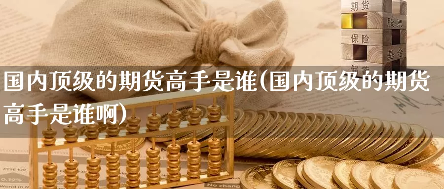 国内顶级的期货高手是谁(国内顶级的期货高手是谁啊)_https://www.wenchangxx.com_期货平台_第1张