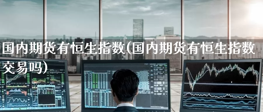 国内期货有恒生指数(国内期货有恒生指数交易吗)_https://www.wenchangxx.com_期货平台_第1张