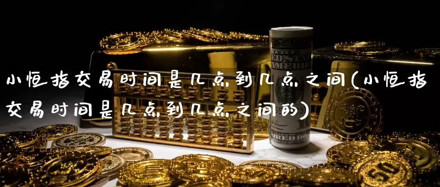 小恒指交易时间是几点到几点之间(小恒指交易时间是几点到几点之间的)_德指期货_第1张_国际期货交易平台 小恒指交易时间是几点到几点之间(小恒指交易时间是几点到几点之间的)_https://www.wenchangxx.com_德指期货_第1张