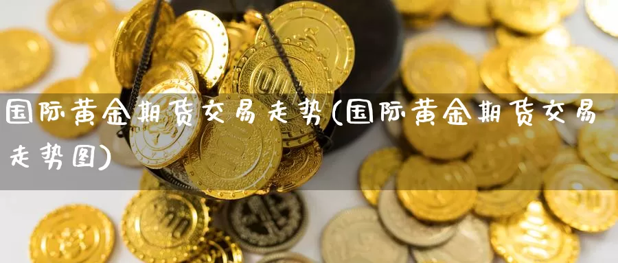 国际黄金期货交易走势(国际黄金期货交易走势图)_期货平台_第1张_国际期货交易平台 国际黄金期货交易走势(国际黄金期货交易走势图)_https://www.wenchangxx.com_期货平台_第1张