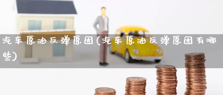 汽车原油反弹原因(汽车原油反弹原因有哪些)_国际期货_第1张_国际期货交易平台 汽车原油反弹原因(汽车原油反弹原因有哪些)_https://www.wenchangxx.com_国际期货_第1张