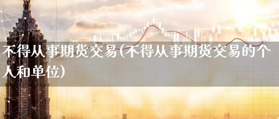 不得从事期货交易(不得从事期货交易的个人和单位)_https://www.wenchangxx.com_德指期货_第1张