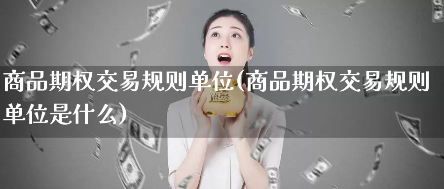 商品期权交易规则单位(商品期权交易规则单位是什么)_https://www.wenchangxx.com_国际期货_第1张
