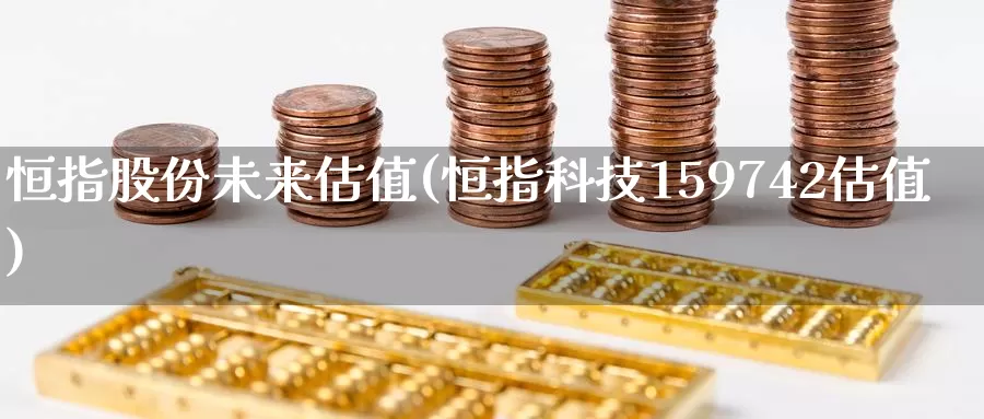 恒指股份未来估值(恒指科技159742估值)_https://www.wenchangxx.com_国际期货_第1张