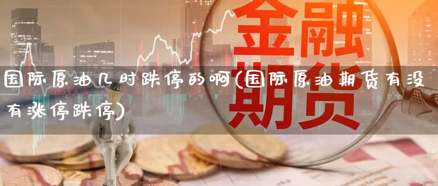 国际原油几时跌停的啊(国际原油期货有没有涨停跌停)_https://www.wenchangxx.com_德指期货_第1张