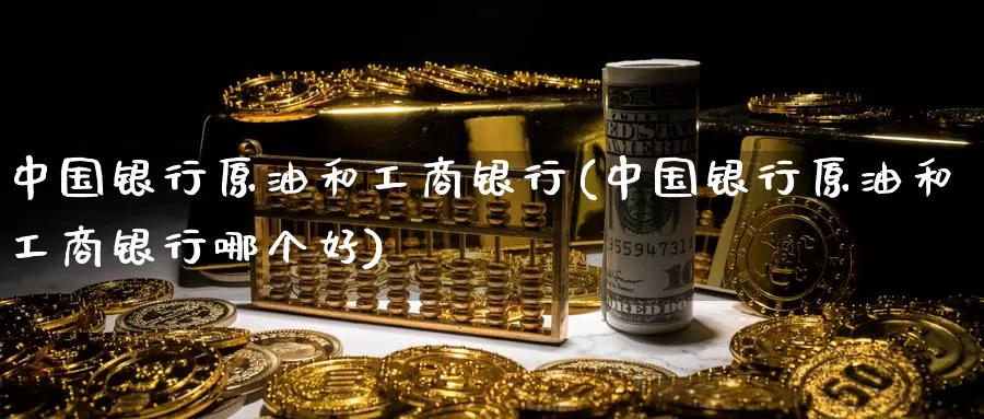中国银行原油和工商银行(中国银行原油和工商银行哪个好)_https://www.wenchangxx.com_国际期货_第1张