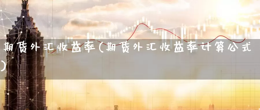 期货外汇收益率(期货外汇收益率计算公式)_https://www.wenchangxx.com_期货平台_第1张