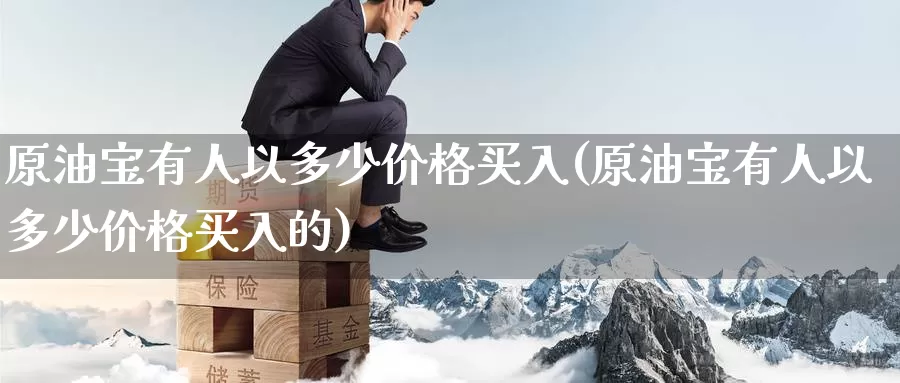 原油宝有人以多少价格买入(原油宝有人以多少价格买入的)_https://www.wenchangxx.com_国际期货_第1张