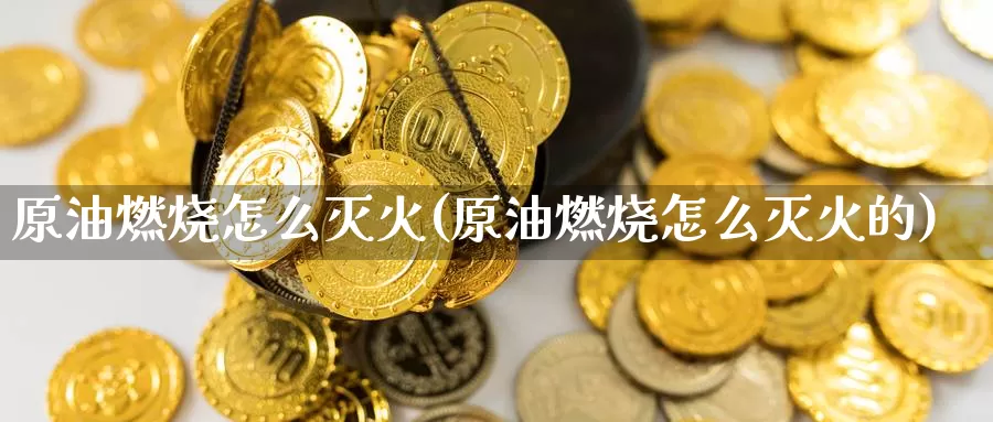 原油燃烧怎么灭火(原油燃烧怎么灭火的)_德指期货_第1张_国际期货交易平台 原油燃烧怎么灭火(原油燃烧怎么灭火的)_https://www.wenchangxx.com_德指期货_第1张