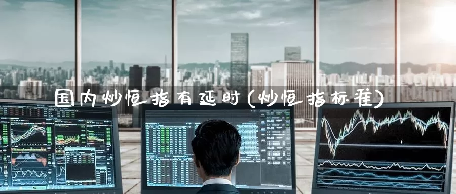 国内炒恒指有延时(炒恒指标准)_https://www.wenchangxx.com_国际期货_第1张