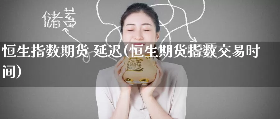 恒生指数期货 延迟(恒生期货指数交易时间)_国际期货_第1张_国际期货交易平台 恒生指数期货 延迟(恒生期货指数交易时间)_https://www.wenchangxx.com_国际期货_第1张
