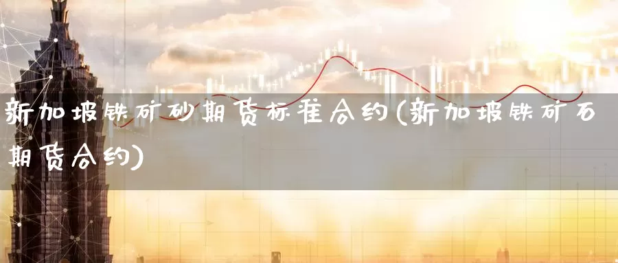 新加坡铁矿砂期货标准合约(新加坡铁矿石期货合约)_国际期货_第1张_国际期货交易平台 新加坡铁矿砂期货标准合约(新加坡铁矿石期货合约)_https://www.wenchangxx.com_国际期货_第1张