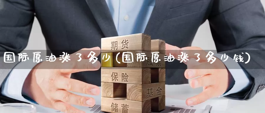 国际原油涨了多少(国际原油涨了多少钱)_期货行情_第1张_国际期货交易平台 国际原油涨了多少(国际原油涨了多少钱)_https://www.wenchangxx.com_期货行情_第1张