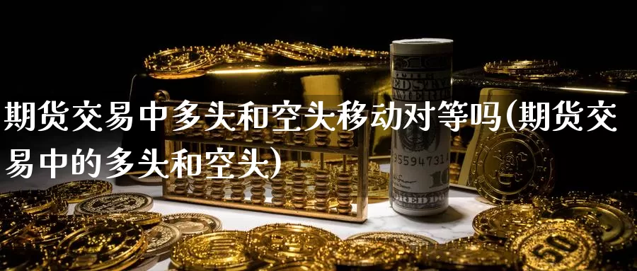 期货交易中多头和空头移动对等吗(期货交易中的多头和空头)_https://www.wenchangxx.com_国际期货_第1张
