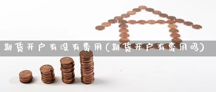 期货开户有没有费用(期货开户有费用吗)_期货平台_第1张_国际期货交易平台 期货开户有没有费用(期货开户有费用吗)_https://www.wenchangxx.com_期货平台_第1张