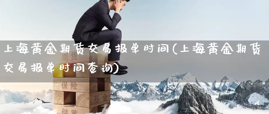 上海黄金期货交易报单时间(上海黄金期货交易报单时间查询)_国际期货_第1张_国际期货交易平台 上海黄金期货交易报单时间(上海黄金期货交易报单时间查询)_https://www.wenchangxx.com_国际期货_第1张