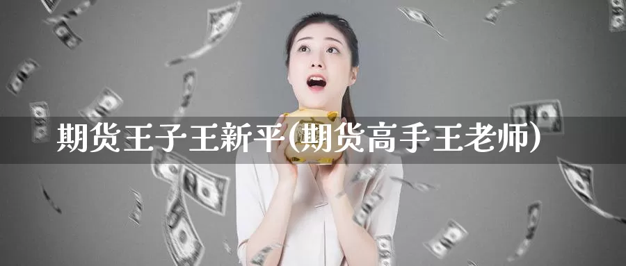 期货王子王新平(期货高手王老师)_https://www.wenchangxx.com_期货行情_第1张