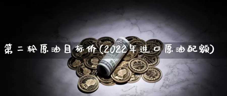 第二轮原油目标价(2022年进口原油配额)_https://www.wenchangxx.com_德指期货_第1张