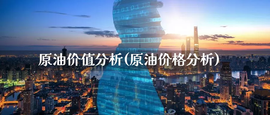 原油价值分析(原油价格分析)_https://www.wenchangxx.com_国际期货_第1张