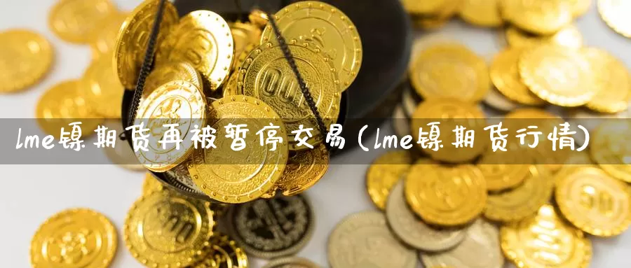 lme镍期货再被暂停交易(lme镍期货行情)_https://www.wenchangxx.com_德指期货_第1张