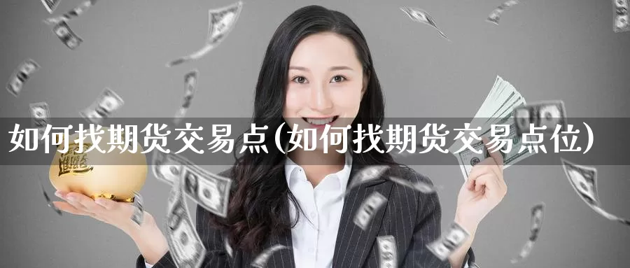 如何找期货交易点(如何找期货交易点位)_德指期货_第1张_国际期货交易平台 如何找期货交易点(如何找期货交易点位)_https://www.wenchangxx.com_德指期货_第1张