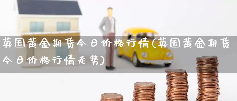 英国黄金期货今日价格行情(英国黄金期货今日价格行情走势)_https://www.wenchangxx.com_期货平台_第1张