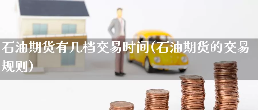 石油期货有几档交易时间(石油期货的交易规则)_期货平台_第1张_国际期货交易平台 石油期货有几档交易时间(石油期货的交易规则)_https://www.wenchangxx.com_期货平台_第1张