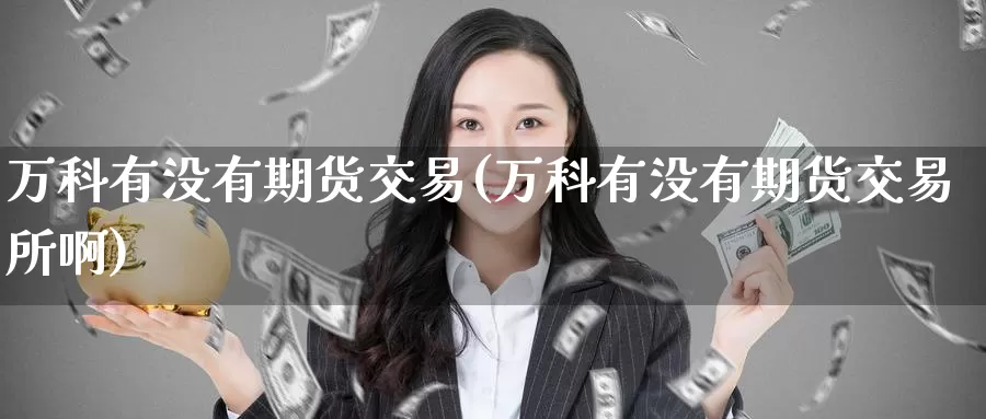 万科有没有期货交易(万科有没有期货交易所啊)_https://www.wenchangxx.com_期货行情_第1张