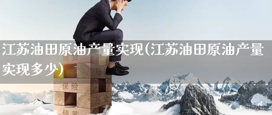 江苏油田原油产量实现(江苏油田原油产量实现多少)_https://www.wenchangxx.com_德指期货_第1张