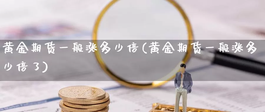 黄金期货一般涨多少倍(黄金期货一般涨多少倍了)_https://www.wenchangxx.com_期货行情_第1张