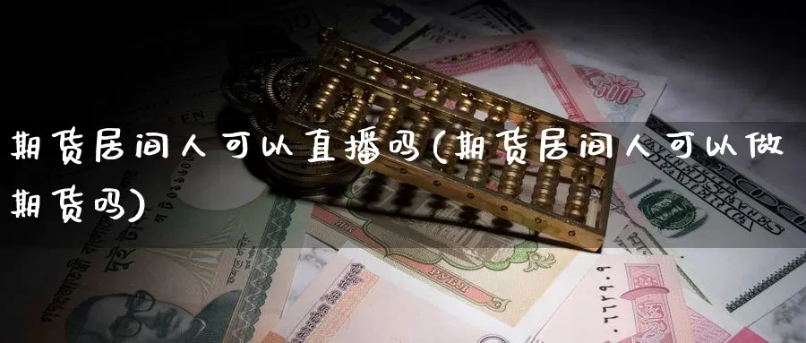 期货居间人可以直播吗(期货居间人可以做期货吗)_https://www.wenchangxx.com_期货行情_第1张