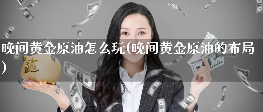 晚间黄金原油怎么玩(晚间黄金原油的布局)_https://www.wenchangxx.com_期货行情_第1张