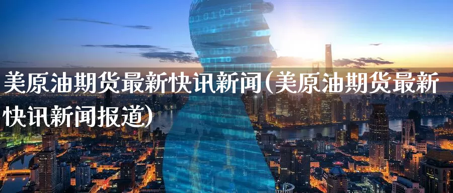 美原油期货最新快讯新闻(美原油期货最新快讯新闻报道)_https://www.wenchangxx.com_国际期货_第1张