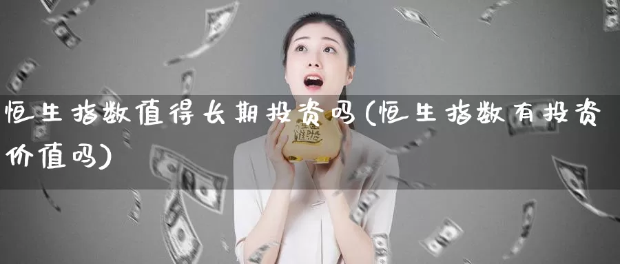 恒生指数值得长期投资吗(恒生指数有投资价值吗)_https://www.wenchangxx.com_期货平台_第1张
