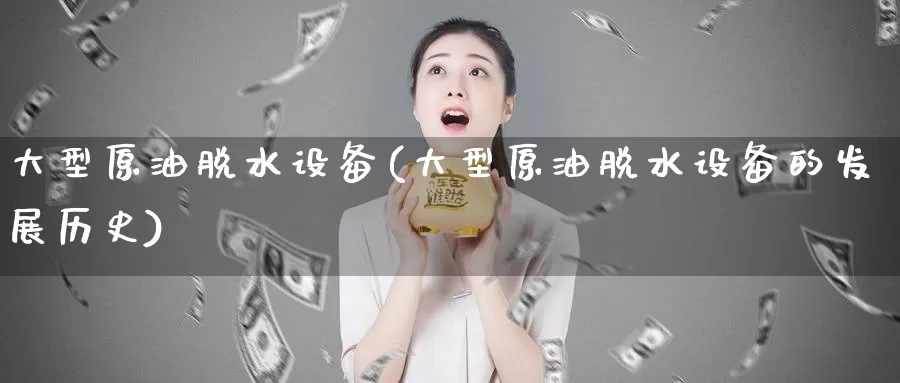 大型原油脱水设备(大型原油脱水设备的发展历史)_https://www.wenchangxx.com_国际期货_第1张