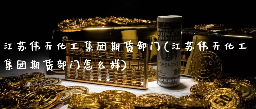 江苏伟天化工集团期货部门(江苏伟天化工集团期货部门怎么样)_https://www.wenchangxx.com_国际期货_第1张