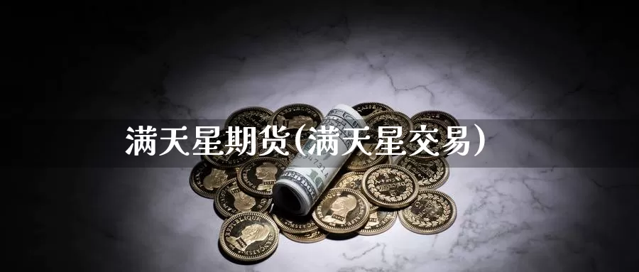 满天星期货(满天星交易)_https://www.wenchangxx.com_期货平台_第1张