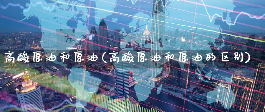 高酸原油和原油(高酸原油和原油的区别)_https://www.wenchangxx.com_国际期货_第1张
