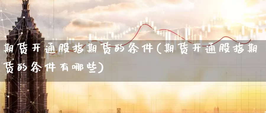 期货开通股指期货的条件(期货开通股指期货的条件有哪些)_期货行情_第1张_国际期货交易平台 期货开通股指期货的条件(期货开通股指期货的条件有哪些)_https://www.wenchangxx.com_期货行情_第1张