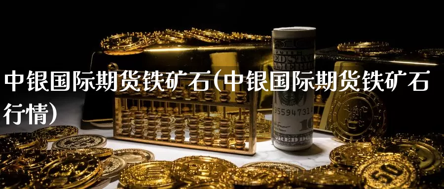 中银国际期货铁矿石(中银国际期货铁矿石行情)_https://www.wenchangxx.com_期货行情_第1张