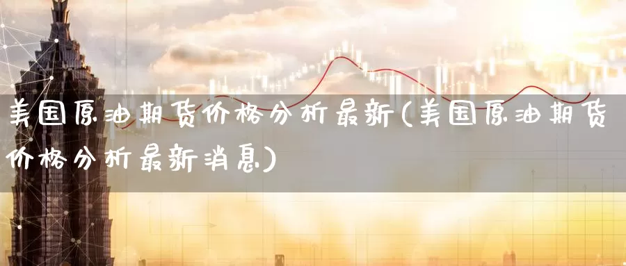 美国原油期货价格分析最新(美国原油期货价格分析最新消息)_国际期货_第1张_国际期货交易平台 美国原油期货价格分析最新(美国原油期货价格分析最新消息)_https://www.wenchangxx.com_国际期货_第1张
